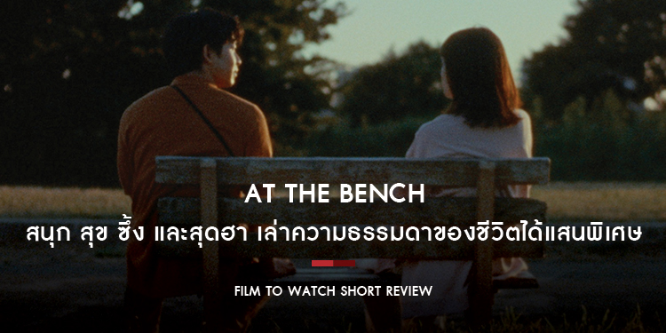 At the Bench ใครมั่งน้า….ที่ม้านั่ง : เล่าความธรรมดาของชีวิตได้แสนพิเศษ เตรียมพบกับความสนุก สุข ซึ้ง และสุดฮา | Film to Watch Short Review